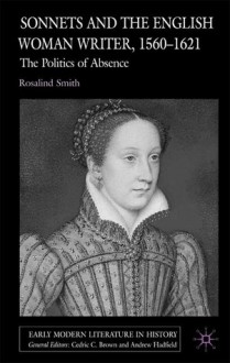 Sonnets and the English Woman Writer, 1560-1621: The Politics of Absence - Rosalind Smith, Andrew Hadfield, Cedric C. Brown