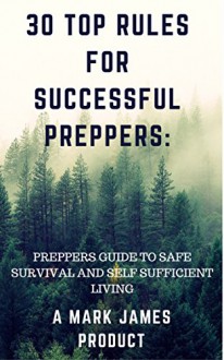 30 TOP RULES FOR SUCCESSFUL PREPPERS:PREPPERS GUIDE TO SAFE SURVIVAL AND SELF SUFFICIENT LIVING - Mark James