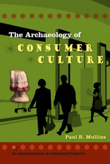 The Archaeology of Consumer Culture - Paul R. Mullins, Paul R. Mullins