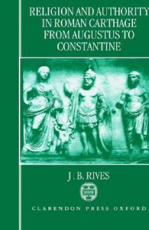 Religion and Authority in Roman Carthage from Augustus to Constantine - James B. Rives