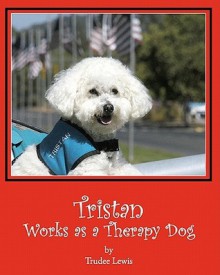 Tristan Works as a Therapy Dog: A Tristan and Trudee Story - Trudee Lewis, JoAnne Yates, Beth Rodda