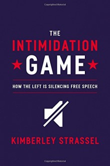 The Intimidation Game: How the Left Is Silencing Free Speech - Kimberley Strassel