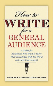 How to Write for a General Audience: A Guide for Academics Who Want to Share Their Knowledge with the World and Have Fun Doing It (APA Lifetools) - Kathleen A. Kendall-Tackett