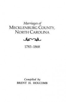 Marriages of Mecklenburg County, North Carolina, 1783-1868 - Brent H. Holcomb