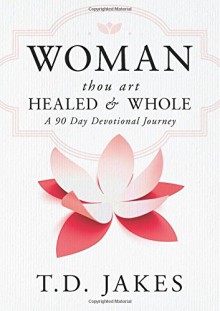 Woman Thou Art Healed and Whole: Experience Freedom From the Pain of Your Past: A 90 Day Devotional Journey - T. D. Jakes