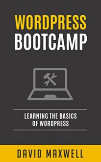 Wordpress: Bootcamp - Learn the Basics of Wordpress in Two Weeks (Free Bonus, Wordpress For Beginners, Wordpress Development) - David Maxwell