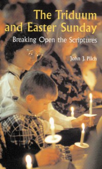 The Triduum and Easter Sunday: Breaking Open the Scriptures - John J. Pilch