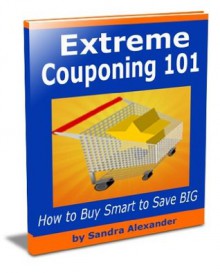 Extreme Couponing 101: Tips on How to Buy Smart to Save BIG - Sandra Alexander