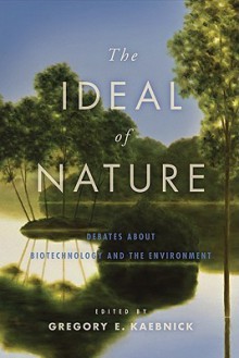 The Ideal of Nature: Debates about Biotechnology and the Environment - Gregory E. Kaebnick