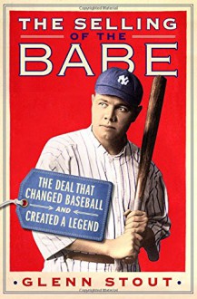 The Selling of the Babe: The Deal That Changed Baseball and Created a Legend - Glenn Stout