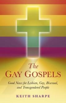 The Gay Gospels: Good News for Lesbian, Gay, Bisexual, and Transgendered People - Keith Sharpe