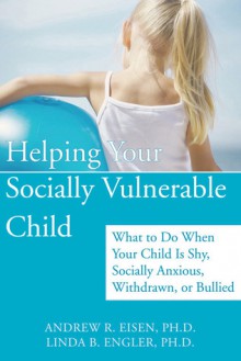 Helping Your Socially Vulnerable Child: What to Do When Your Child Is Shy, Socially Anxious, Withdrawn, or Bullied - Andrew R. Eisen, Linda B. Engler