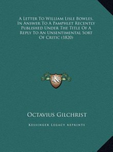 A Letter To William Lisle Bowles, In Answer To A Pamphlet Recently Published Under The Title Of A Reply To An Unsentimental Sort Of Critic (1820) - Octavius Gilchrist