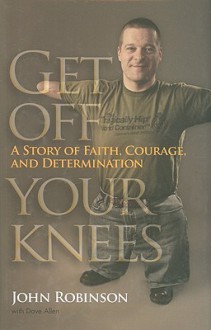 Get Off Your Knees: A Story of Faith, Courage, and Determination - John Robinson, Dave Allen