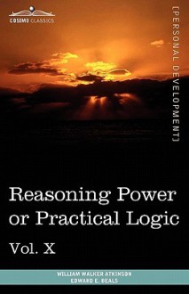 Personal Power Books (in 12 Volumes), Vol. X: Reasoning Power or Practical Logic - William W. Atkinson, Edward E. Beals