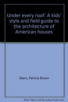 Under every roof: A kid's style and field guide to the architecture of American houses - Patricia Brown Glenn