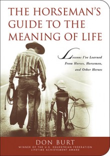 The Horseman's Guide to the Meaning of Life: Lessons I've Learned from Horses, Horsemen, and Other Heroes - Don Burt