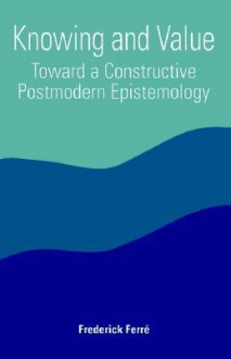 Knowing and Value: Toward a Constructive Postmodern Epistemology - Frederick Ferré