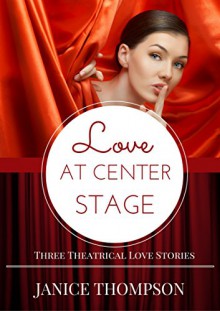 Love at Center Stage: Three Theatrical Love Stories - Janice Thompson