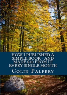 How I Published A Simple Book: And Made $40 From it Every Single Month - Colin Palfrey