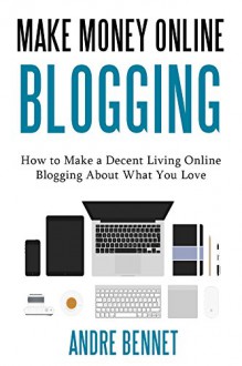 MAKE MONEY ONLINE VIA BLOGGING: How to Make a Decent Living Online Blogging About What You Love - Andre Bennet, Blogging ForProfitsInc.