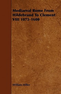 Mediaeval Rome from Hildebrand to Clement VIII 1073-1600 - William Miller