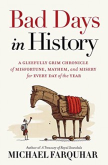 Bad Days in History: A Gleefully Grim Chronicle of Misfortune, Mayhem, and Misery for Every Day of the Year - Michael Farquhar