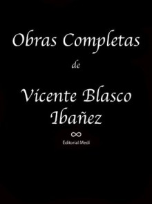 Obras Completas de Vicente Basco Ibañez (Anotada) (A los Pies de Venus, El Establo de Eva, El Femater, El Maniquí, El Milagro de San Antonio, El Ogro, ... del Apocalipsis, etc) (Spanish Edition) - Vicente Blasco Ibáñez