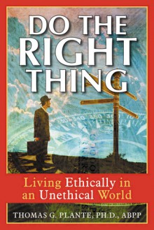 Do the Right Thing: Living Ethically in an Unethical World - Thomas G. Plante