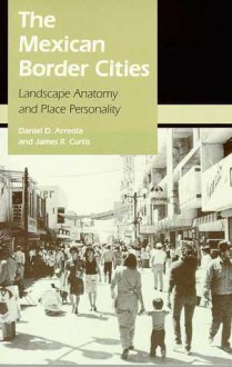 The Mexican Border Cities: Landscape Anatomy and Place Personality - Daniel D. Arreola, James R. Curtis