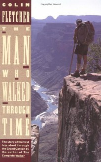 The Man Who Walked Through Time: The Story of the First Trip Afoot Through the Grand Canyon - Colin Fletcher