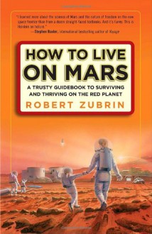 How to Live on Mars: A Trusty Guidebook to Surviving and Thriving on the Red Planet - Robert Zubrin