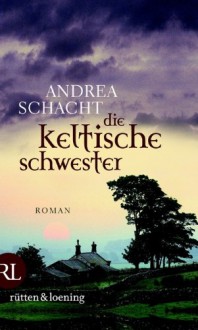 Die keltische Schwester: Roman - Andrea Schacht