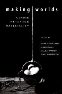 Making Worlds: Gender, Metaphor, Materiality - Susan Hardy Aiken, Susan Aiken, Sallie A. Marston, Susan Hardy Aiken, Ann E. Brigham