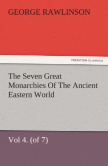 The Seven Great Monarchies Of The Ancient Eastern World, Vol 4. (of 7): Babylon The History, Geography, And Antiquities Of Chaldaea, Assyria, Babylon, ... and Illustrations. (TREDITION CLASSICS) - George Rawlinson