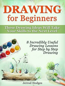 Drawing for Beginners: 8 Incredibly Useful Drawing Lessons for Step by Step Drawing. These Drawing Ideas Will Take Your Skills to the Next Level (Drawing ... drawing lessons, step by step drawing) - Jerrod Hodges