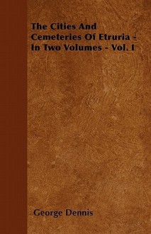 The Cities and Cemeteries of Etruria - In Two Volumes - Vol. I - George Dennis