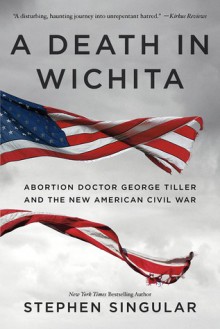 A Death in Wichita: The Murder of Dr. George Tiller and the Battle over Abortion - Stephen Singular