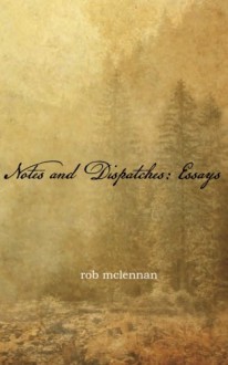 Notes and Dispatches: Essays - rob mclennan