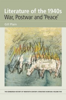 Literature of the 1940s: War, Postwar and 'Peace': Volume 5 (The Edinburgh History of Twentieth Century Literature in Britain EUP) - Gill Plain