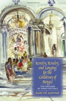 Revelry, Rivalry, and Longing for the Goddesses of Bengal: The Fortunes of Hindu Festivals - Rachel Fell McDermott