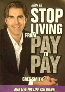 How To Stop Living From Pay To Pay: And Live The Life You Want! - Greg Smith