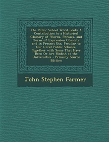 The Public School Word-Book: A Contribution to a Historical Glossary of Words, Phrases, and Turns of Expression Obsolete and in Present Use, Peculi - John Stephen Farmer