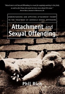 Attachment and Sexual Offending: Understanding and Applying Attachment Theory to the Treatment of Juvenile Sexual Offenders - Phil Rich