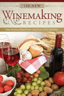 130 New Winemaking Recipes: Make Delicious Wine at Home Using Fruits, Grains, and Herbs - C.J.J. Berry