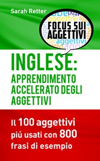 INGLESE: APPRENDIMENTO ACCELERATO DEGLI AGGETTIVI: I 100 aggettivi inglesi piú usati con 800 frasi di esempio (Italian Edition) - Sarah Retter