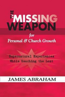 The Missing Weapon for Personal & Church Growth: Supernatural Experiences with God - James Abraham, Brandon S. Park