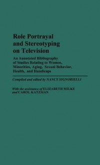 Role Portrayal and Stereotyping on Television: An Annotated Bibliography of Studies Relating to Women, Minorities, Aging, Sexual Behavior, Health, and Handicaps - Nancy Signorielli