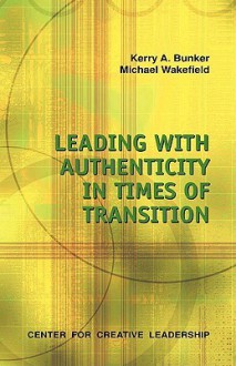 Leading With Authenticity in Times of Transition - Kerry A. Bunker, Michael Wakefield