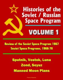 Histories of the Soviet / Russian Space Program - Volume 1: Review of the Soviet Space Program 1967, Soviet Space Programs, 1966-70 - Sputnik, Vostok, Luna, Zond, Soyuz, Manned Moon Plans - U.S. Government, Space Administration (NASA), National Aeronautics and, World Spaceflight News, Dr. Charles Sheldon, U.S. Congress